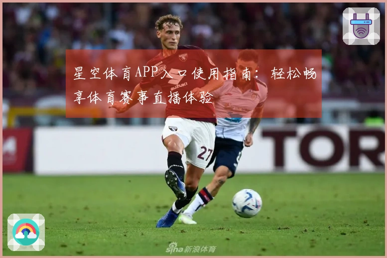 星空体育APP入口使用指南:轻松畅享体育赛事直播体验