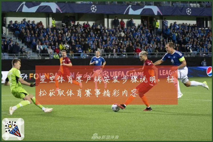 星空体育客户端安装步骤说明，轻松获取体育赛事精彩内容
