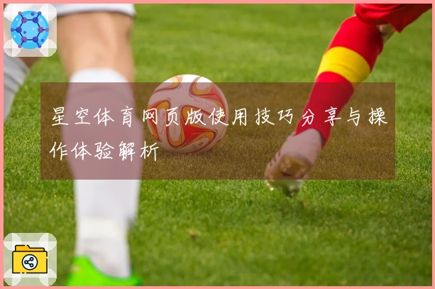 星空体育网页版使用技巧分享与操作体验解析