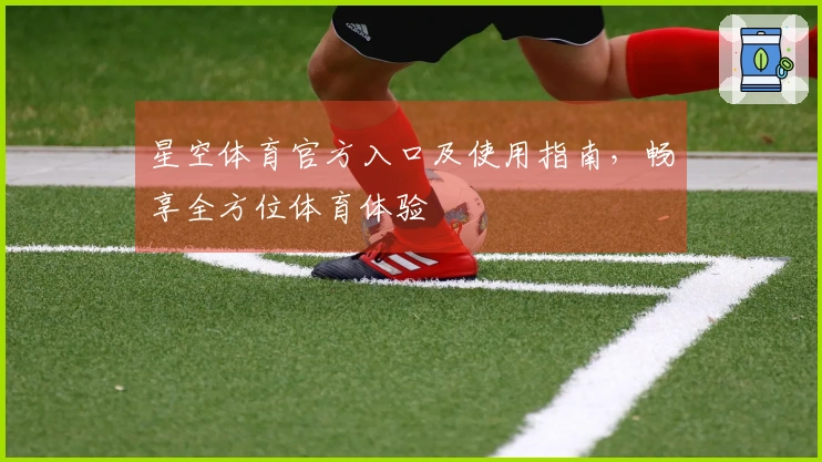 星空体育官方入口及使用指南，畅享全方位体育体验
