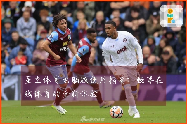 星空体育电脑版使用指南：畅享在线体育的全新体验