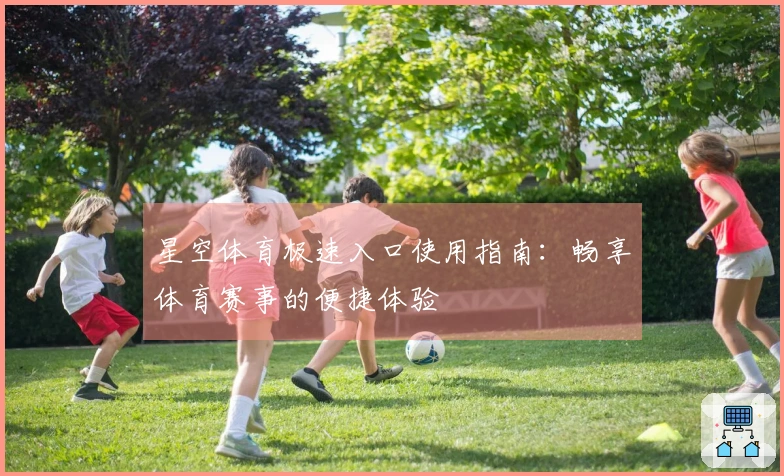 星空体育极速入口使用指南：畅享体育赛事的便捷体验