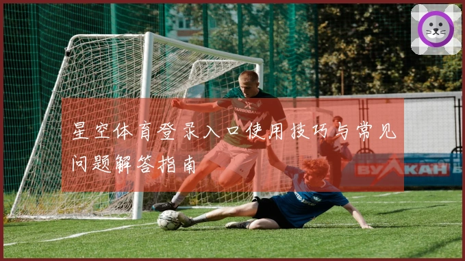 星空体育登录入口使用技巧与常见问题解答指南