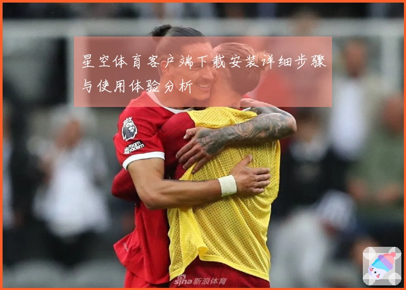 星空体育客户端下载安装详细步骤与使用体验分析