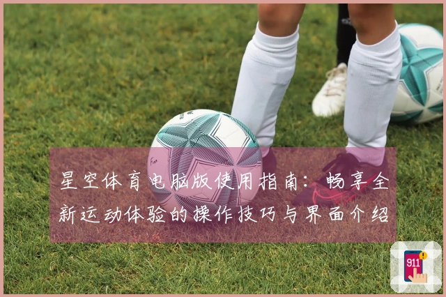 星空体育电脑版使用指南：畅享全新运动体验的操作技巧与界面介绍
