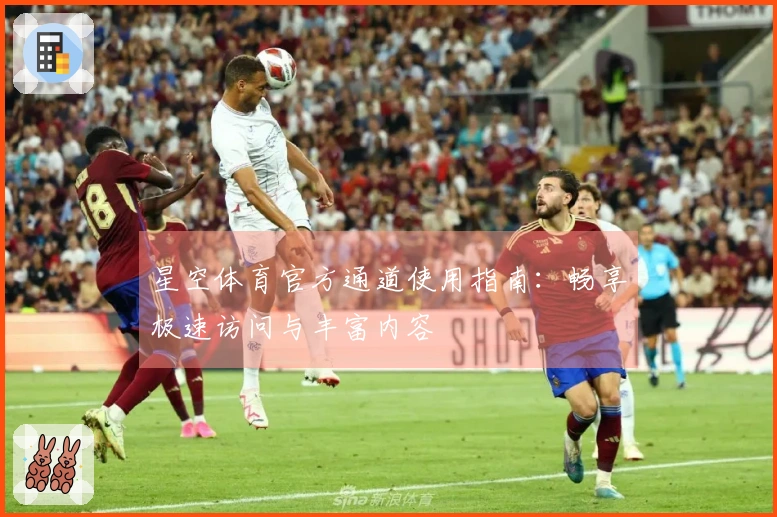 星空体育官方通道使用指南：畅享极速访问与丰富内容