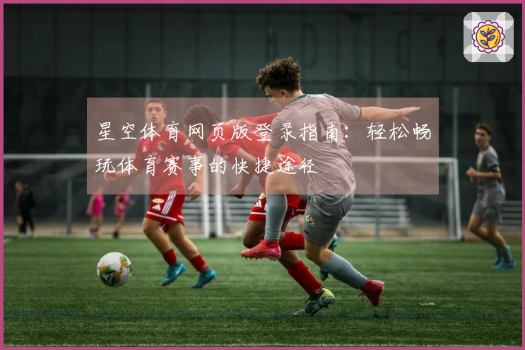 星空体育网页版登录指南：轻松畅玩体育赛事的快捷途径