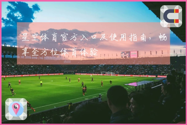 星空体育官方入口及使用指南，畅享全方位体育体验