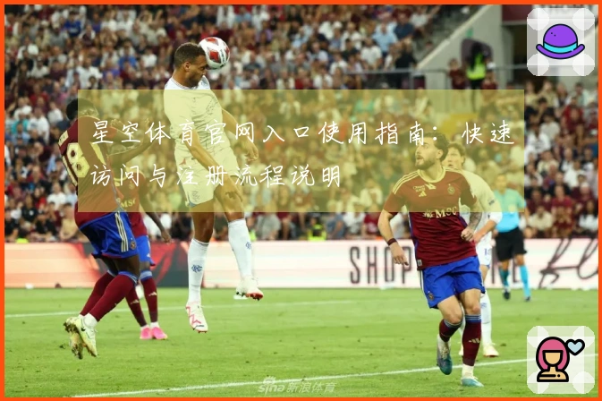 星空体育官网入口使用指南：快速访问与注册流程说明