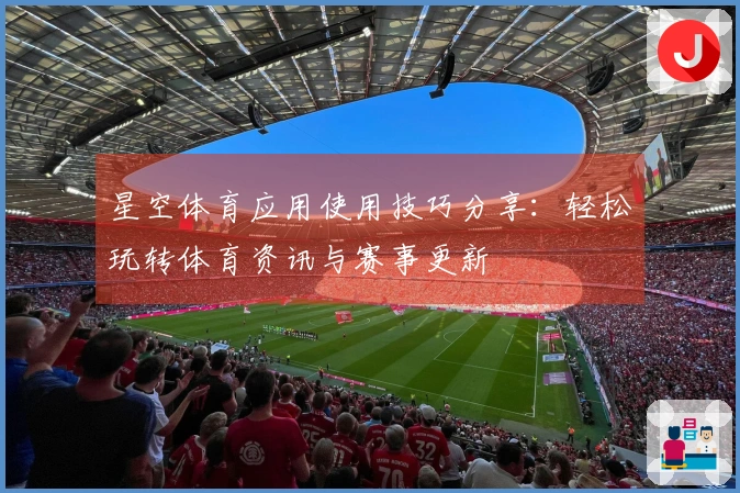 星空体育应用使用技巧分享:轻松玩转体育资讯与赛事更新
