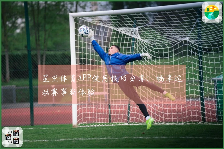 星空体育APP使用技巧分享：畅享运动赛事新体验