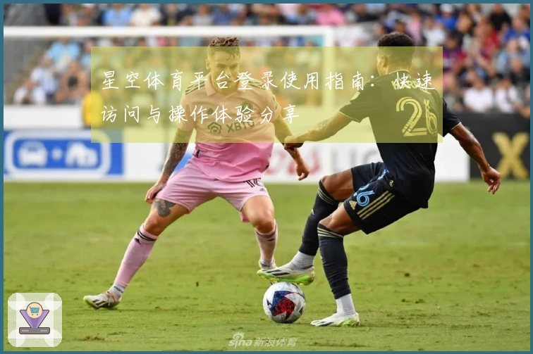 星空体育平台登录使用指南：快速访问与操作体验分享