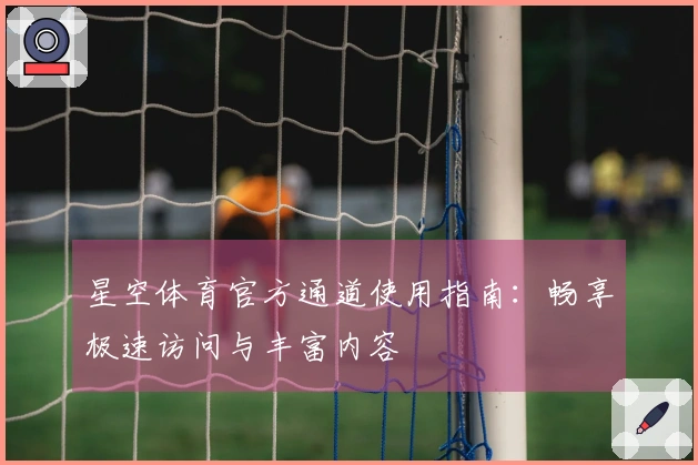 星空体育官方通道使用指南：畅享极速访问与丰富内容