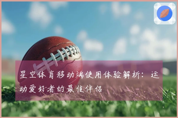星空体育移动端使用体验解析：运动爱好者的最佳伴侣