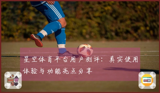 星空体育平台用户测评：真实使用体验与功能亮点分享