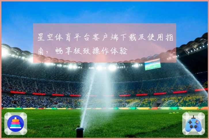 星空体育平台客户端下载及使用指南,畅享极致操作体验