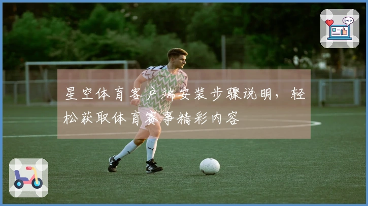 星空体育客户端安装步骤说明，轻松获取体育赛事精彩内容