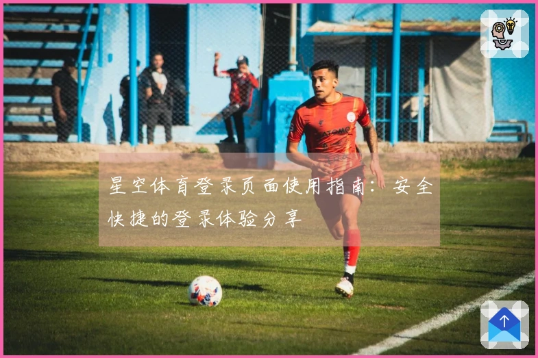 星空体育登录页面使用指南:安全快捷的登录体验分享