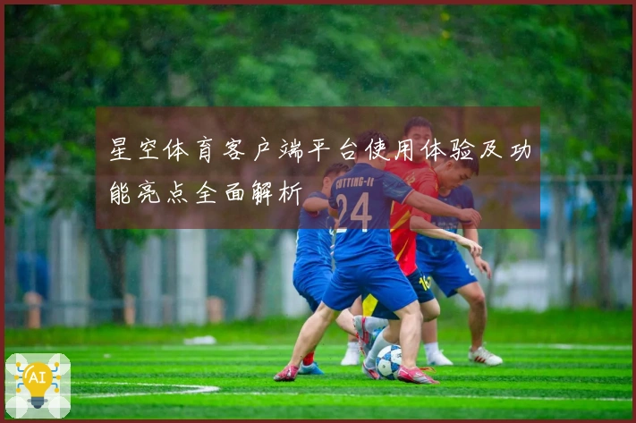 星空体育客户端平台使用体验及功能亮点全面解析