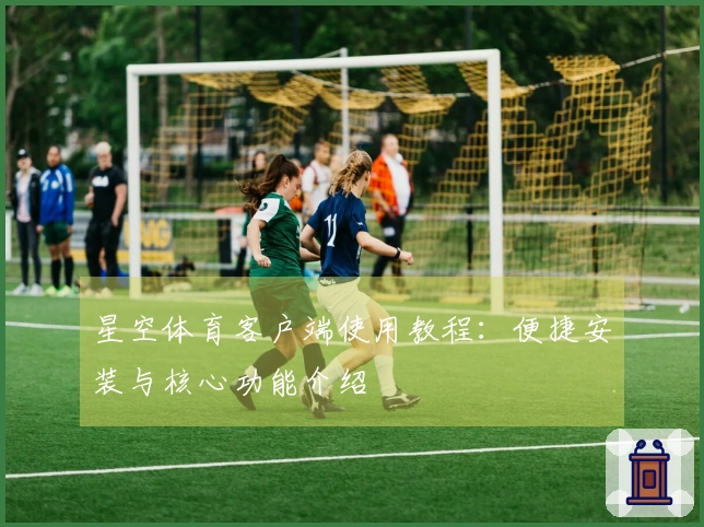 星空体育客户端使用教程：便捷安装与核心功能介绍