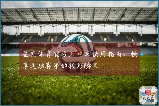 星空体育官方入口及使用指南，畅享运动赛事的精彩瞬间