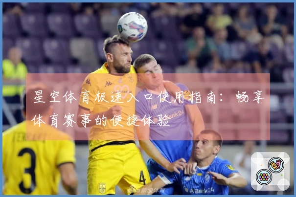 星空体育极速入口使用指南：畅享体育赛事的便捷体验