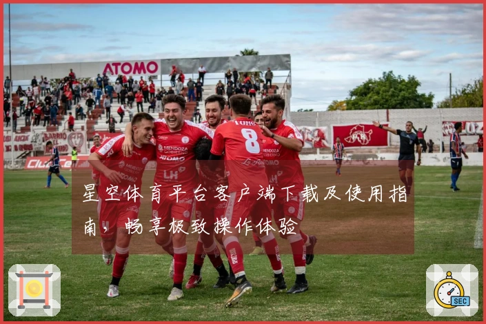 星空体育平台客户端下载及使用指南，畅享极致操作体验