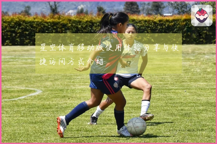星空体育移动版使用体验分享与快捷访问方式介绍