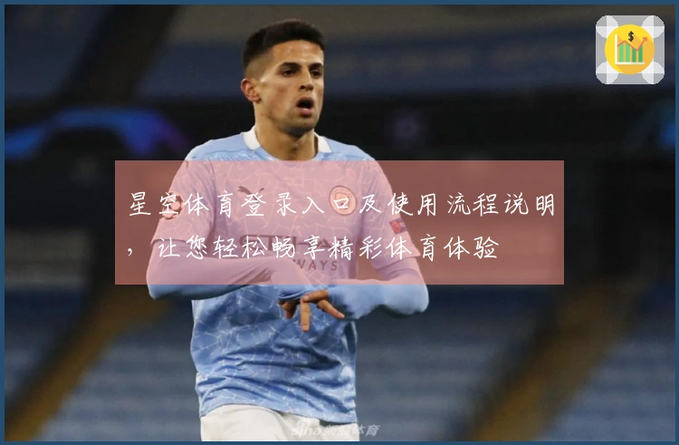 星空体育登录入口及使用流程说明,让您轻松畅享精彩体育体验