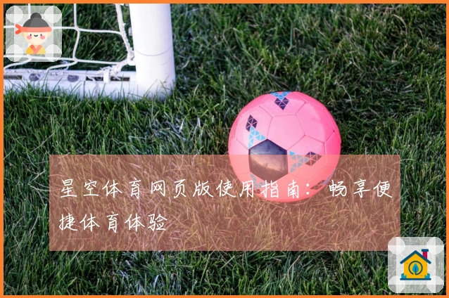 星空体育网页版使用指南：畅享便捷体育体验