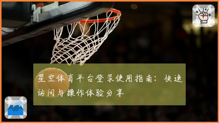 星空体育平台登录使用指南:快速访问与操作体验分享